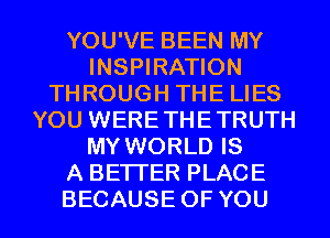 YOU'VE BEEN MY
INSPIRATION
THROUGHTHEUES
YOU WERE THE TRUTH
MY WORLD IS
A BETTER PLACE

BECAUSE OF YOU I