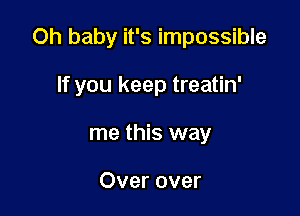 Oh baby it's impossible

If you keep treatin'

me this way

Over over