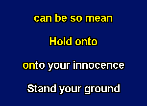 can be so mean
Hold onto

onto your innocence

Stand your ground