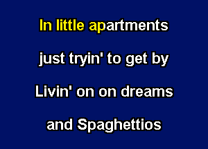 ln little apartments

just tryin' to get by

Livin' on on dreams

and Spaghettios