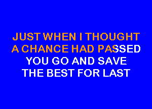 JUSTWHEN ITHOUGHT
A CHANCE HAD PASSED
YOU GO AND SAVE
THE BEST FOR LAST
