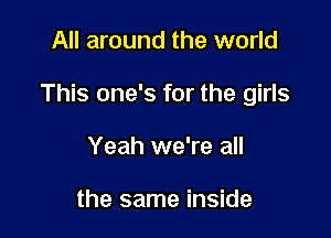 All around the world

This one's for the girls

Yeah we're all

the same inside
