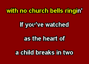 with no church bells ringin'

If you've watched
as the heart of

a child breaks in two