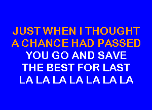 JUSTWHEN ITHOUGHT
A CHANCE HAD PASSED
YOU GO AND SAVE
THE BEST FOR LAST
LA LA LA LA LA LA LA