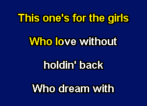 This one's for the girls

Who love without
holdin' back

Who dream with