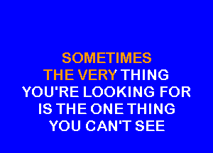 SOMETIMES
THE VERY THING
YOU'RE LOOKING FOR
IS THEONETHING

YOU CAN'T SEE l