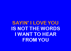 SAYIN' I LOVE YOU

IS NOT THEWORDS
IWANT TO HEAR
FROM YOU