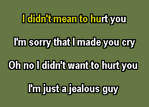 I didn't mean to hurt you

I'm sorry that I made you cry

Oh no I didn't want to hurt you

I'm just a jealous guy