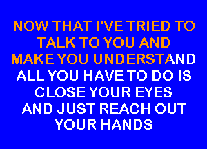 NOW THAT I'VE TRIED TO
TALK TO YOU AND
MAKEYOU UNDERSTAND
ALL YOU HAVE TO DO IS
CLOSEYOUR EYES

AND JUST REACH OUT
YOUR HANDS