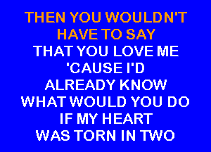 THEN YOU WOULDN'T
HAVE TO SAY
THAT YOU LOVE ME
'CAUSE I'D
ALREADY KNOW
WHAT WOULD YOU DO
IF MY HEART
WAS TORN IN TWO
