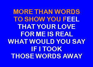 MORETHAN WORDS
TO SHOW YOU FEEL
THAT YOUR LOVE
FOR ME IS REAL
WHAT WOULD YOU SAY

IF I TOOK
THOSEWORDS AWAY