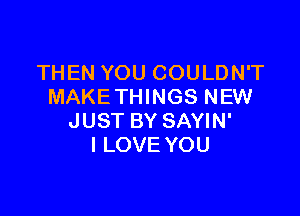 THEN YOU COULDN'T
MAKETHINGS NEW

JUST BY SAYIN'
I LOVE YOU