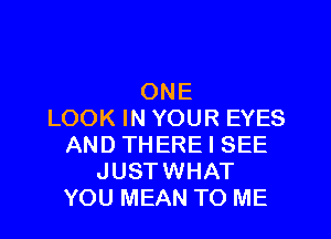 ONE
LOOK IN YOUR EYES

AND THERE I SEE
JUSTWHAT
YOU MEAN TO ME