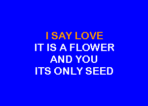 I SAY LOVE
IT IS A FLOWER

AND YOU
ITS ONLY SEED