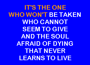 IT'S THE ONE
WHO WON'T BETAKEN
WHO CANNOT
SEEM TO GIVE
AND THE SOUL
AFRAID OF DYING
THAT NEVER
LEARNS TO LIVE