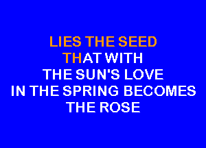 LIES THESEED
THATWITH
THESUN'S LOVE
IN THE SPRING BECOMES
THE ROSE