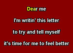 Dear me

I'm writin' this letter

to try and tell myself

it's time for me to feel better