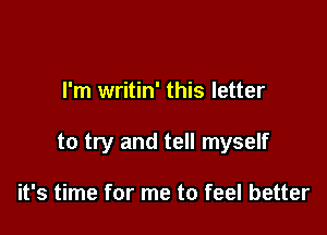 I'm writin' this letter

to try and tell myself

it's time for me to feel better