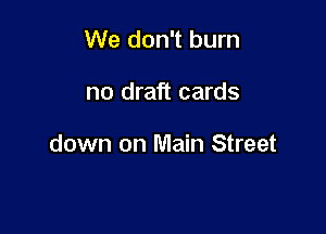 We don't burn

no draft cards

down on Main Street
