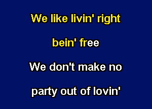 We like livin' right

bein' free
We don't make no

party out of lovin'