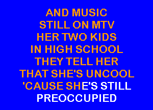AND MUSIC
STILL ON MTV
HER TWO KIDS

IN HIGH SCHOOL
THEY TELL HER
THAT SHE'S UNCOOL
'CAUSE SHE'S STILL
PREOCCUPIED