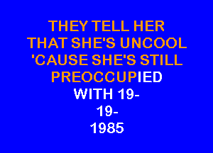 THEY TELL HER
THAT SHE'S UNCOOL
'CAUSE SHE'S STILL

PREOCCUPIED

WITH 19-
19-
1985