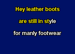 Hey leather boots

are still in style

for manly footwear