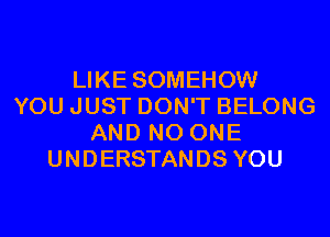 LIKE SOMEHOW
YOU JUST DON'T BELONG
AND NO ONE
UNDERSTANDS YOU