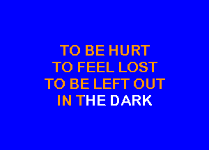 TO BE HURT
TO FEEL LOST

TO BE LEFT OUT
IN THE DARK