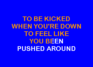 TO BE KICKED
WHEN YOU'RE DOWN

TO FEEL LIKE
YOU BEEN
PUSHED AROUND