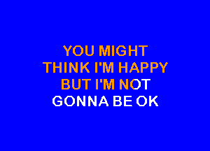 YOU MIGHT
THINK I'M HAPPY

BUT I'M NOT
GONNA BE OK