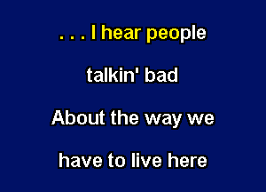 . . . I hear people

talkin' bad

About the way we

have to live here