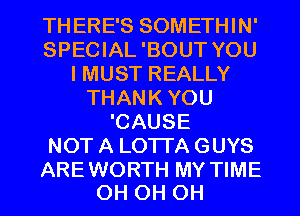 THERE'S SOMETHIN'
SPECIAL'BOUT YOU
I MUST REALLY
THANKYOU
'CAUSE
NOT A LOTI'A GUYS

AREWORTH MY TIME
0H 0H 0H