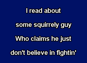 I read about
some squirrely guy

Who claims he just

don't believe in fightin'