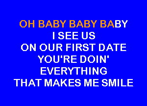 0H BABY BABY BABY
I SEE US
ON OUR FIRST DATE
YOU'RE DOIN'
EVERYTHING
THAT MAKES ME SMILE