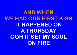 AND WHEN
WE HAD OUR FIRST KISS
IT HAPPENED 0N
ATHURSDAY
00H IT SET MY SOUL
ON FIRE