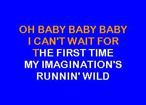 OH BABY BABY BABY
I CAN'T WAIT FOR
THE FIRST TIME
MY IMAGINATION'S
RUNNIN' WILD