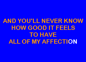 AND YOU'LL NEVER KNOW
HOW GOOD IT FEELS
TO HAVE
ALL OF MY AFFECTION