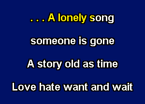 . . . A lonely song

someone is gone

A story old as time

Love hate want and wait
