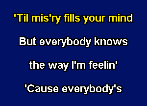 'Til mis'ry fIIIS your mind
But everybody knows

the way I'm feelin'

'Cause everybody's