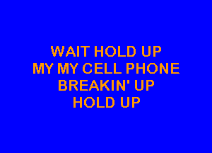 WAIT HOLD UP
MY MY CELL PHONE

BREAKIN' UP
HOLD UP