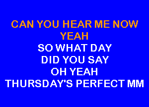 CAN YOU HEAR ME NOW
YEAH
SO WHAT DAY
DID YOU SAY
OH YEAH
THURSDAY'S PERFECT MM