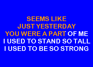 SEEMS LIKE
J UST YESTERDAY
YOU WERE A PART OF ME
I USED TO STAND SO TALL
I USED TO BE SO STRONG