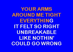 YOUR ARMS
AROUND METIGHT
EVERYTHING
IT FELT SO RIGHT
UNBREAKABLE
LIKE NOTHIN'

COULD GO WRONG l