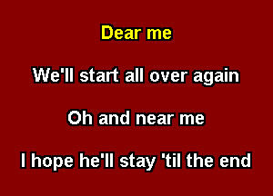 Dear me
We'll start all over again

Oh and near me

I hope he'll stay 'til the end