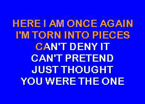 HERE I AM ONCE AGAIN
I'M TORN INTO PIECES
CAN'T DENY IT
CAN'T PRETEND
JUST THOUGHT
YOU WERETHEONE