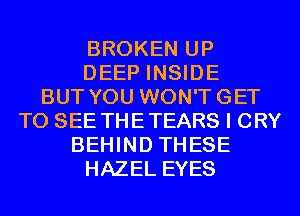 BROKEN UP
DEEP INSIDE
BUT YOU WON'TGET
TO SEE THETEARS I CRY
BEHIND THESE
HAZEL EYES