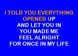 ITOLD YOU EVERYTHING
OPENED UP
AND LET YOU IN
YOU MADEME
FEEL ALRIGHT
FOR ONCE IN MY LIFE