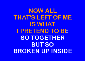 NOW ALL
THAT'S LEFT OF ME
IS WHAT
I PRETEND TO BE
SO TOGETHER
BUT SO

BROKEN UP INSIDE l