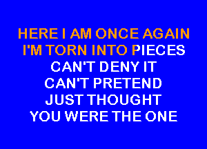 HERE I AM ONCE AGAIN
I'M TORN INTO PIECES
CAN'T DENY IT
CAN'T PRETEND
JUST THOUGHT
YOU WERETHEONE